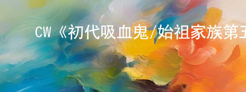 陈绪军的动漫综艺大全,CW《初代吸血鬼/始祖家族第五季》迅雷下载/在线观看/百度云-魔幻/科幻-美剧天堂